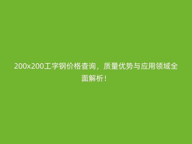 200x200工字鋼價格查詢，質(zhì)量優(yōu)勢與應(yīng)用領(lǐng)域全面解析！