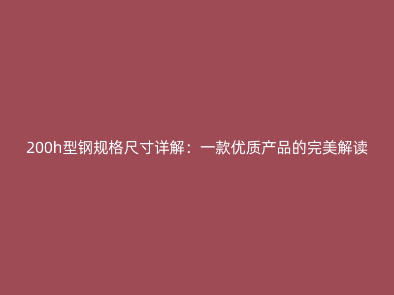 200h型鋼規(guī)格尺寸詳解：一款優(yōu)質產品的完美解讀
