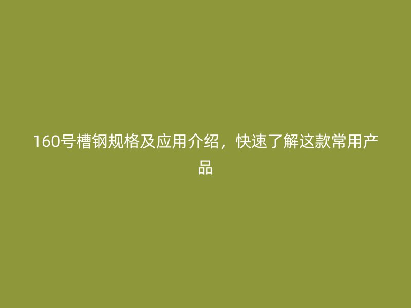 160號槽鋼規(guī)格及應(yīng)用介紹，快速了解這款常用產(chǎn)品