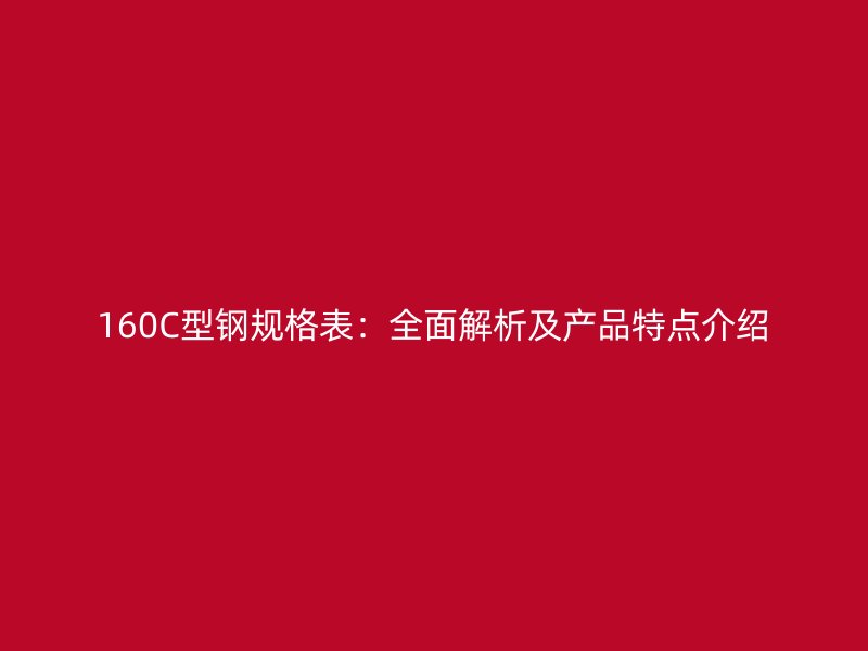 160C型鋼規(guī)格表：全面解析及產品特點介紹