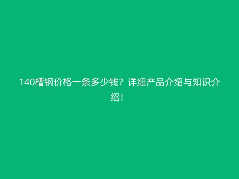 140槽鋼價格一條多少錢？詳細(xì)產(chǎn)品介紹與知識介紹！
