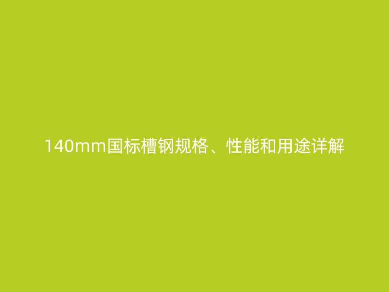 140mm國標(biāo)槽鋼規(guī)格、性能和用途詳解