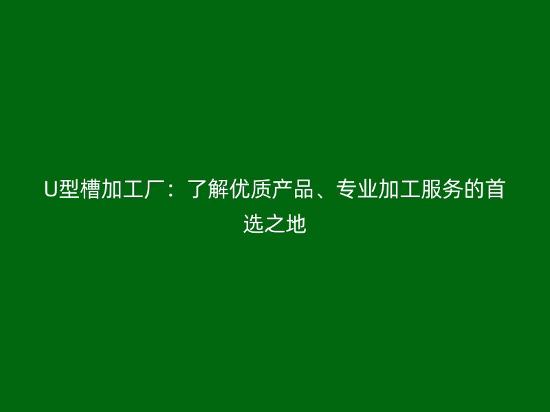 U型槽加工廠：了解優(yōu)質(zhì)產(chǎn)品、專業(yè)加工服務的首選之地