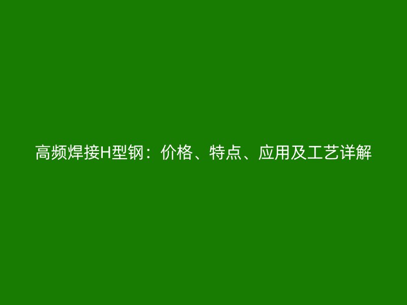 高頻焊接H型鋼：價格、特點、應用及工藝詳解