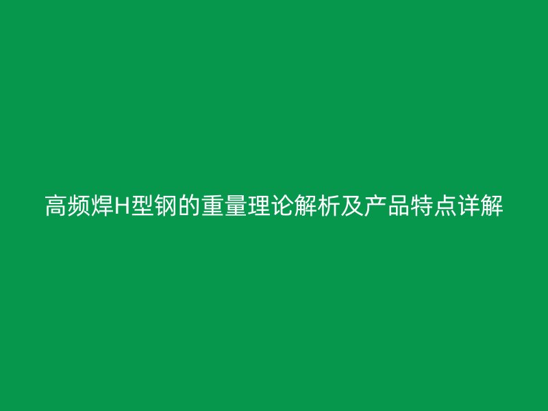 高頻焊H型鋼的重量理論解析及產(chǎn)品特點(diǎn)詳解