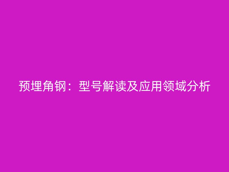 預埋角鋼：型號解讀及應用領(lǐng)域分析