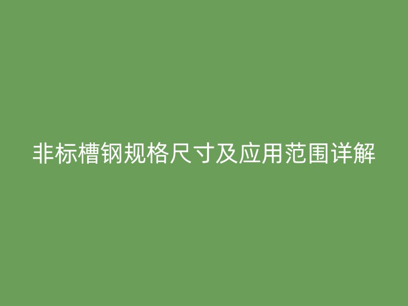 非標槽鋼規(guī)格尺寸及應用范圍詳解