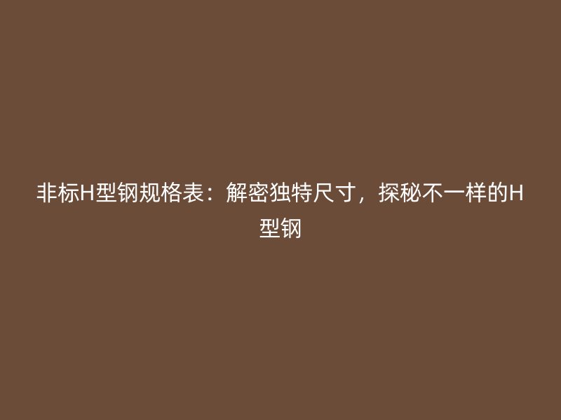 非標(biāo)H型鋼規(guī)格表：解密獨(dú)特尺寸，探秘不一樣的H型鋼