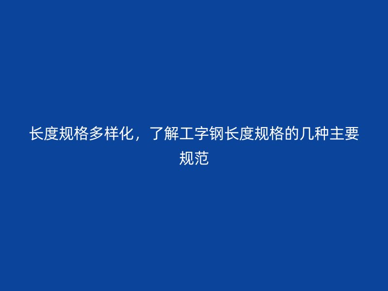 長度規(guī)格多樣化，了解工字鋼長度規(guī)格的幾種主要規(guī)范
