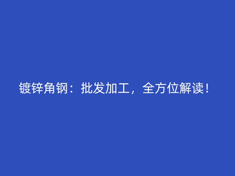 鍍鋅角鋼：批發(fā)加工，全方位解讀！