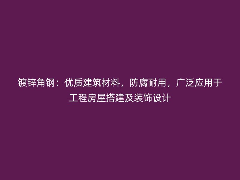 鍍鋅角鋼：優(yōu)質(zhì)建筑材料，防腐耐用，廣泛應(yīng)用于工程房屋搭建及裝飾設(shè)計(jì)