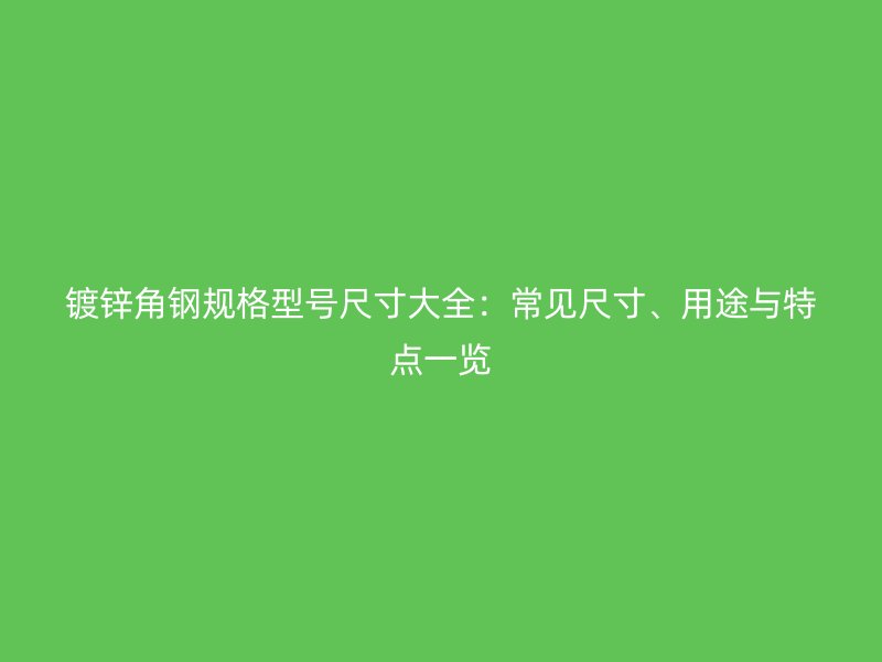 鍍鋅角鋼規(guī)格型號(hào)尺寸大全：常見(jiàn)尺寸、用途與特點(diǎn)一覽