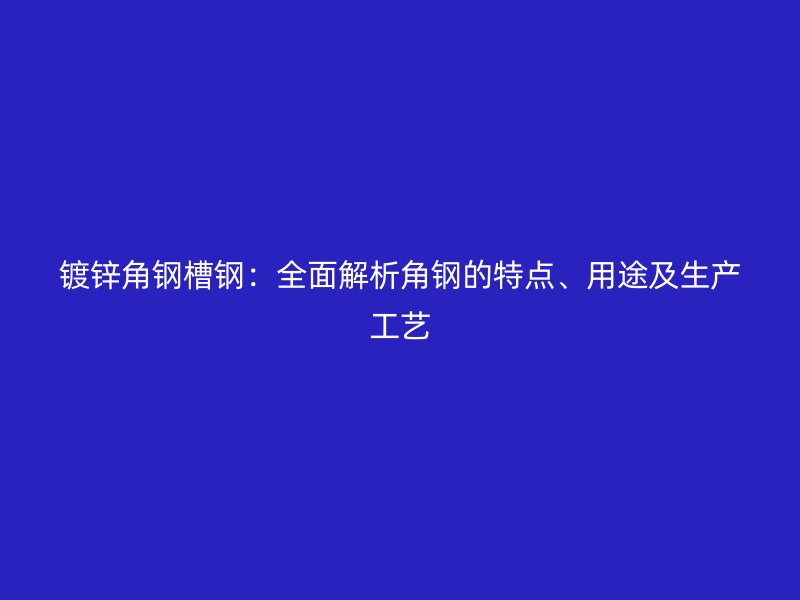 鍍鋅角鋼槽鋼：全面解析角鋼的特點、用途及生產(chǎn)工藝