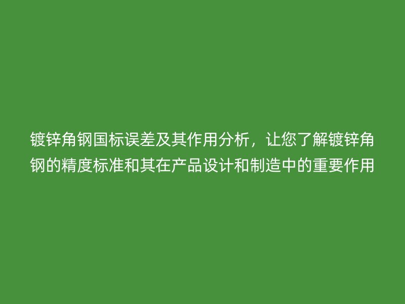 鍍鋅角鋼國標(biāo)誤差及其作用分析，讓您了解鍍鋅角鋼的精度標(biāo)準(zhǔn)和其在產(chǎn)品設(shè)計和制造中的重要作用