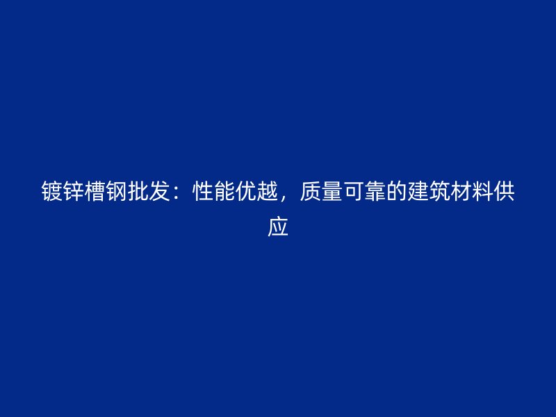 鍍鋅槽鋼批發(fā)：性能優(yōu)越，質(zhì)量可靠的建筑材料供應(yīng)