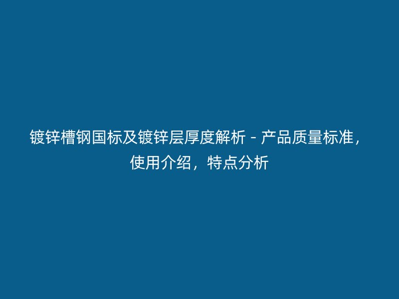 鍍鋅槽鋼國(guó)標(biāo)及鍍鋅層厚度解析 - 產(chǎn)品質(zhì)量標(biāo)準(zhǔn)，使用介紹，特點(diǎn)分析