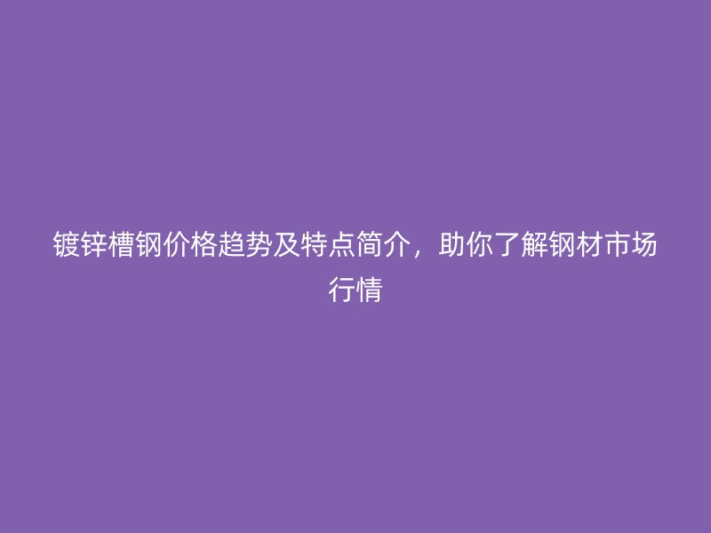 鍍鋅槽鋼價格趨勢及特點(diǎn)簡介，助你了解鋼材市場行情