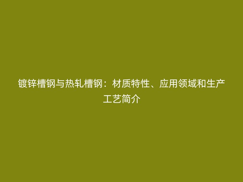 鍍鋅槽鋼與熱軋槽鋼：材質(zhì)特性、應(yīng)用領(lǐng)域和生產(chǎn)工藝簡介