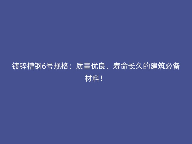 鍍鋅槽鋼6號(hào)規(guī)格：質(zhì)量?jī)?yōu)良、壽命長(zhǎng)久的建筑必備材料！