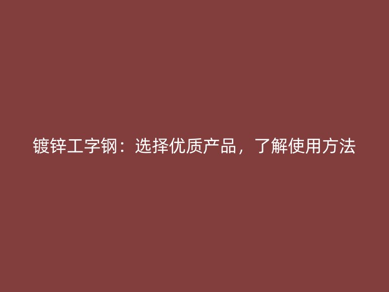 鍍鋅工字鋼：選擇優(yōu)質(zhì)產(chǎn)品，了解使用方法