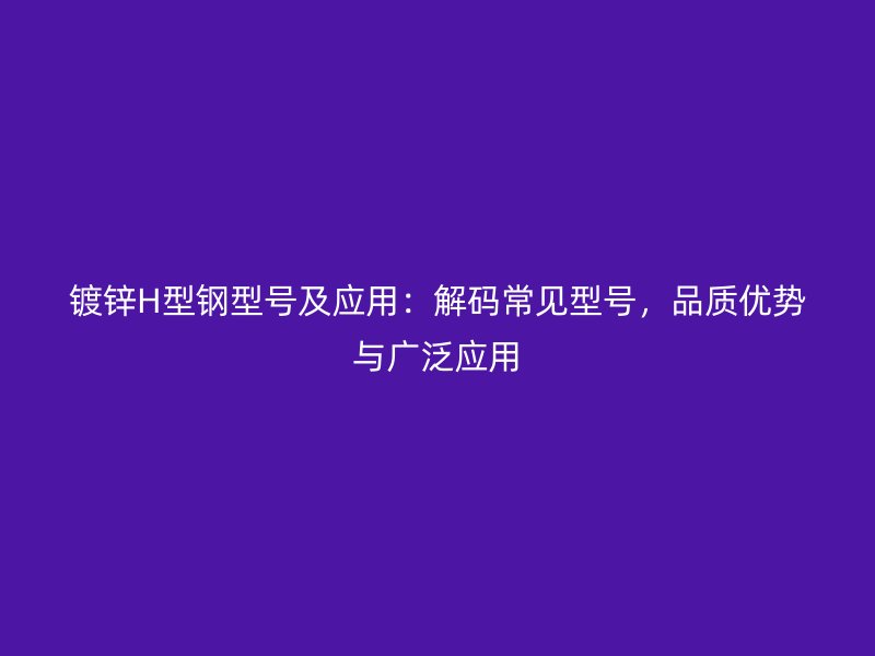 鍍鋅H型鋼型號(hào)及應(yīng)用：解碼常見型號(hào)，品質(zhì)優(yōu)勢(shì)與廣泛應(yīng)用
