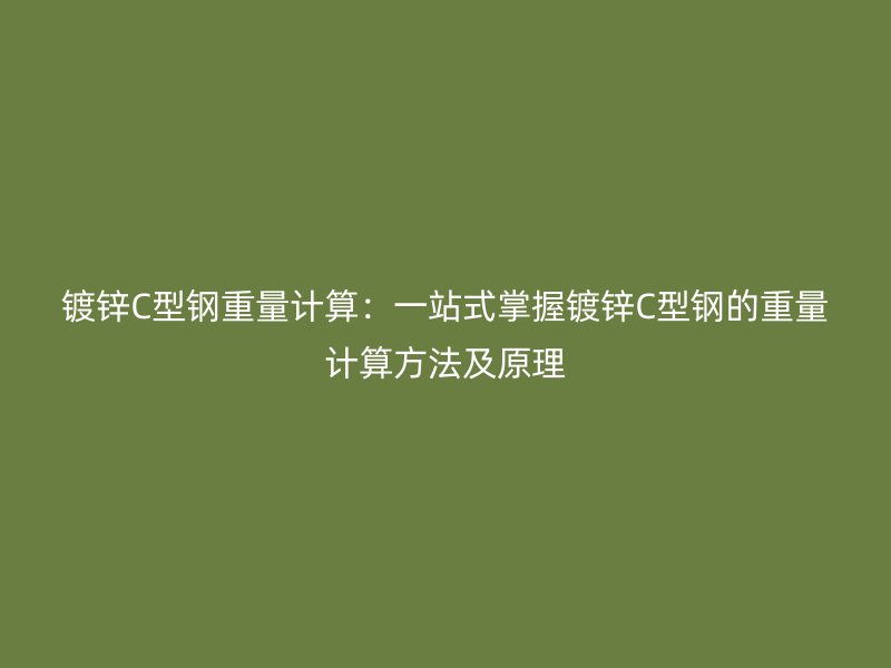 鍍鋅C型鋼重量計(jì)算：一站式掌握鍍鋅C型鋼的重量計(jì)算方法及原理