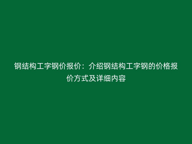 鋼結(jié)構(gòu)工字鋼價(jià)報(bào)價(jià)：介紹鋼結(jié)構(gòu)工字鋼的價(jià)格報(bào)價(jià)方式及詳細(xì)內(nèi)容