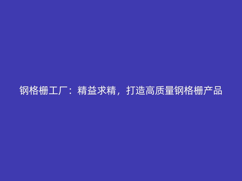 鋼格柵工廠：精益求精，打造高質(zhì)量鋼格柵產(chǎn)品