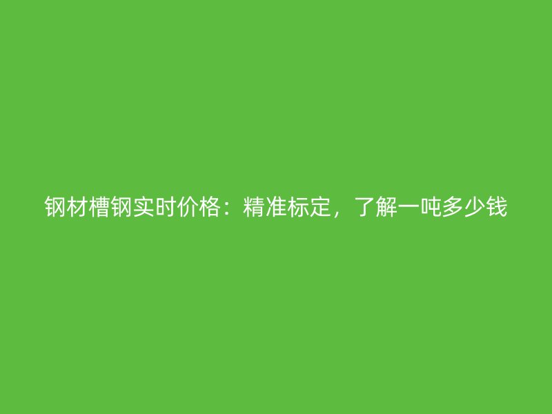 鋼材槽鋼實(shí)時(shí)價(jià)格：精準(zhǔn)標(biāo)定，了解一噸多少錢