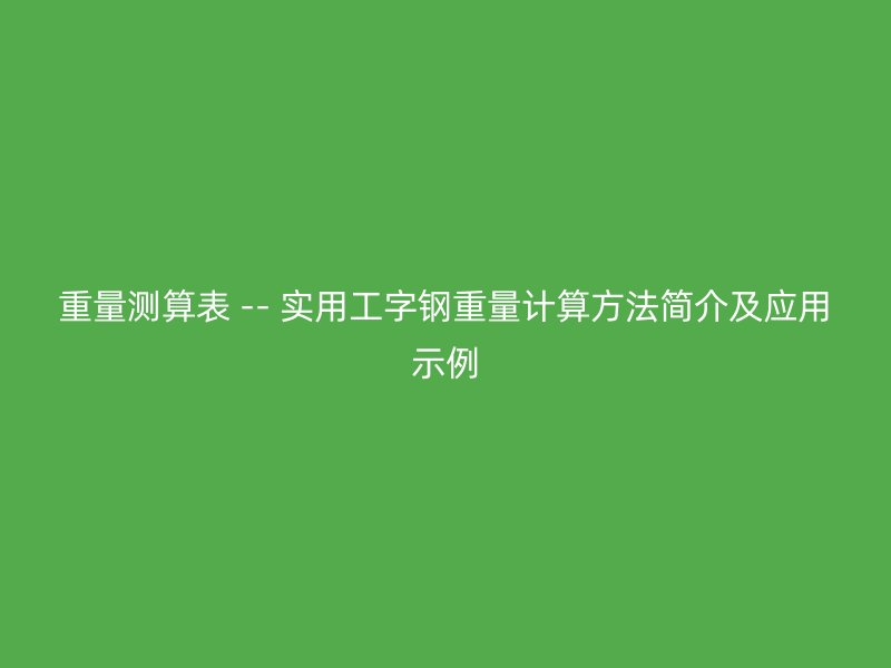 重量測(cè)算表 -- 實(shí)用工字鋼重量計(jì)算方法簡(jiǎn)介及應(yīng)用示例