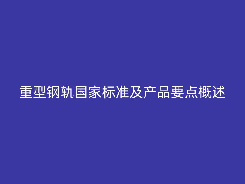 重型鋼軌國家標(biāo)準(zhǔn)及產(chǎn)品要點(diǎn)概述