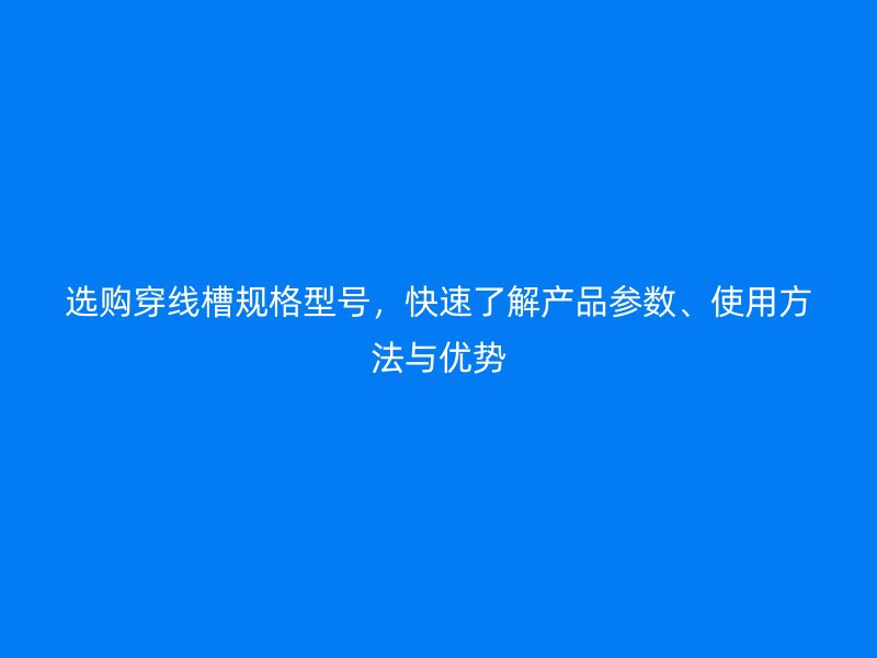選購穿線槽規(guī)格型號，快速了解產(chǎn)品參數(shù)、使用方法與優(yōu)勢