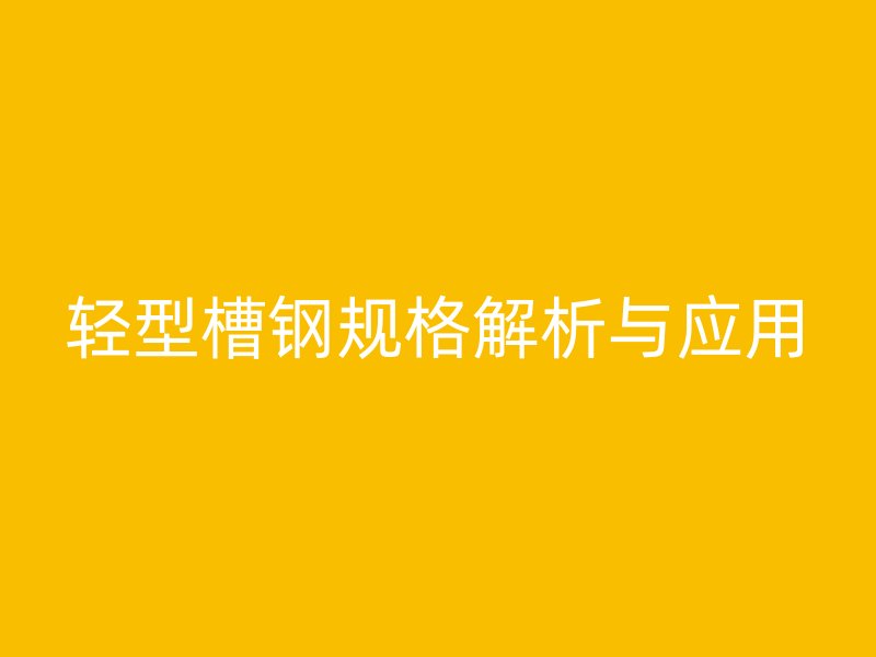 輕型槽鋼規(guī)格解析與應(yīng)用
