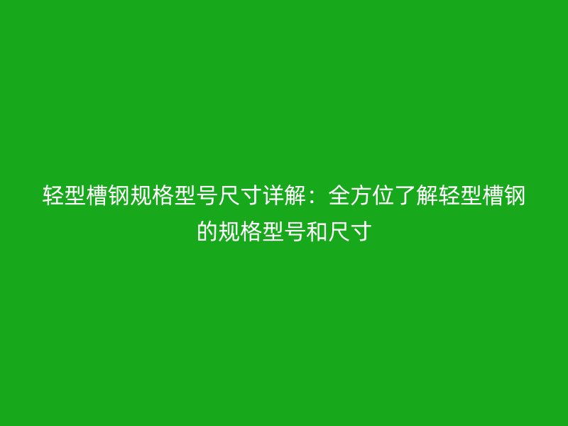 輕型槽鋼規(guī)格型號尺寸詳解：全方位了解輕型槽鋼的規(guī)格型號和尺寸