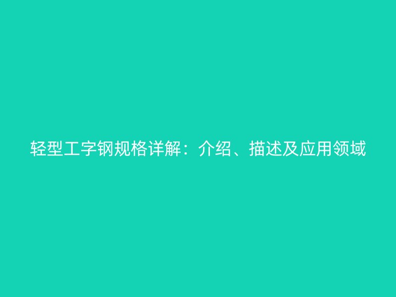 輕型工字鋼規(guī)格詳解：介紹、描述及應用領域