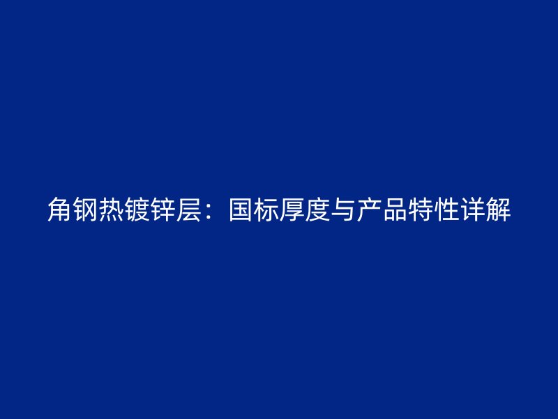 角鋼熱鍍鋅層：國標厚度與產品特性詳解