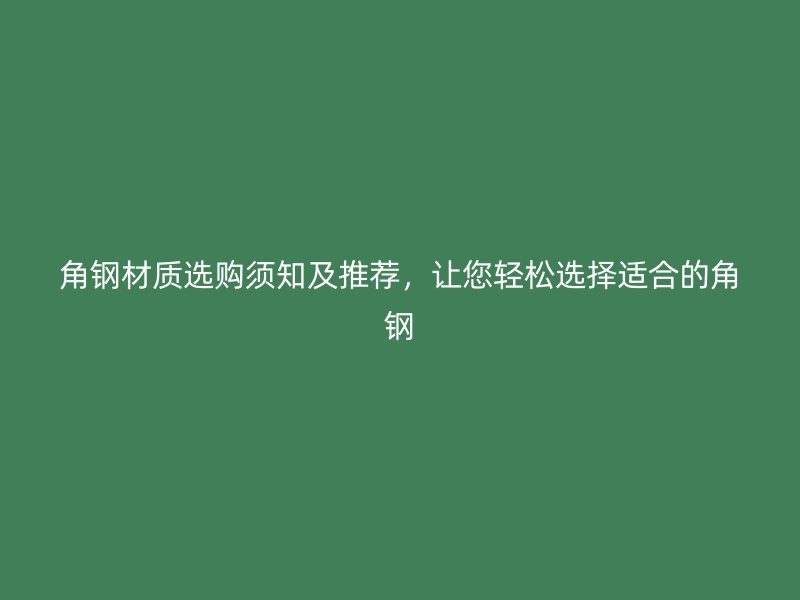 角鋼材質(zhì)選購(gòu)須知及推薦，讓您輕松選擇適合的角鋼