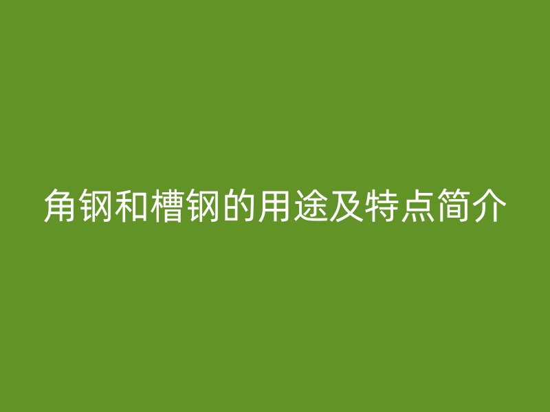 角鋼和槽鋼的用途及特點(diǎn)簡介