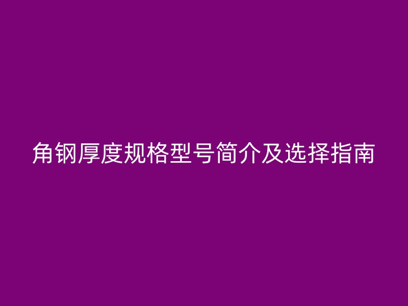 角鋼厚度規(guī)格型號(hào)簡(jiǎn)介及選擇指南