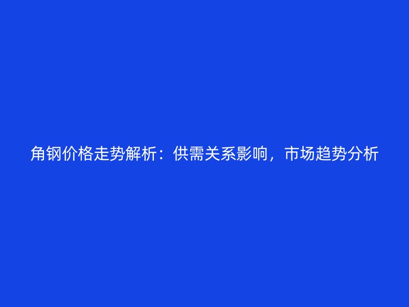 角鋼價格走勢解析：供需關(guān)系影響，市場趨勢分析
