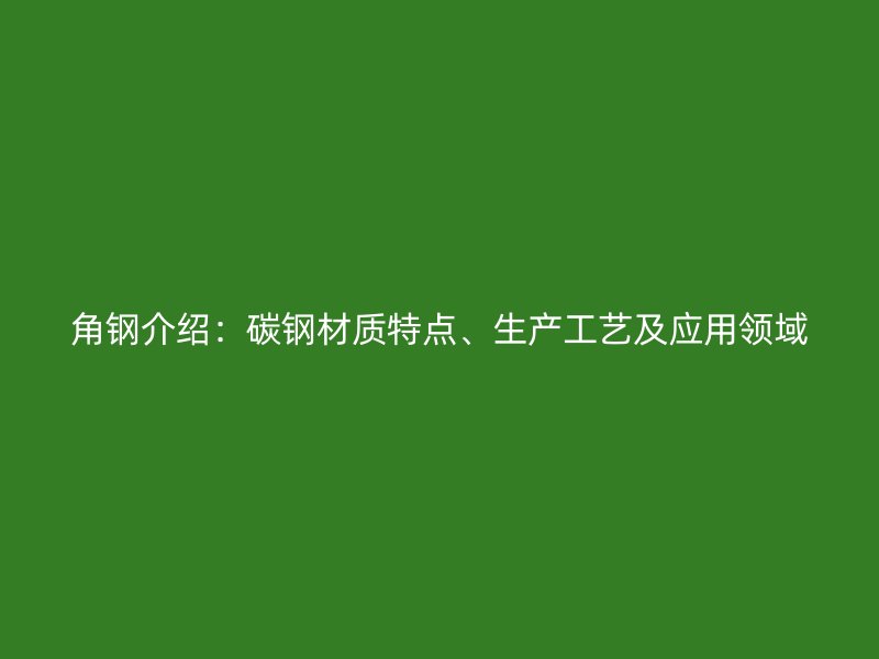 角鋼介紹：碳鋼材質(zhì)特點(diǎn)、生產(chǎn)工藝及應(yīng)用領(lǐng)域