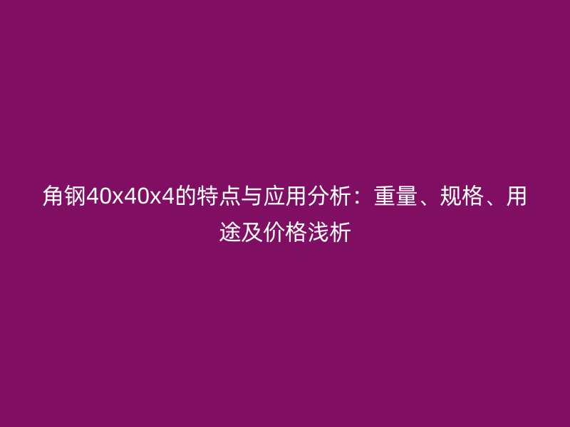 角鋼40x40x4的特點(diǎn)與應(yīng)用分析：重量、規(guī)格、用途及價格淺析