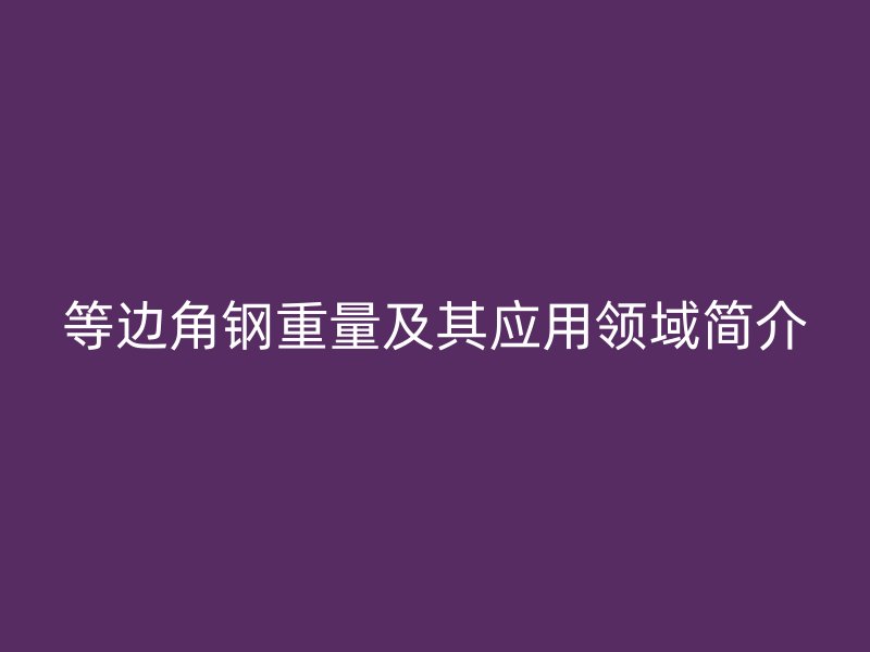 等邊角鋼重量及其應(yīng)用領(lǐng)域簡介