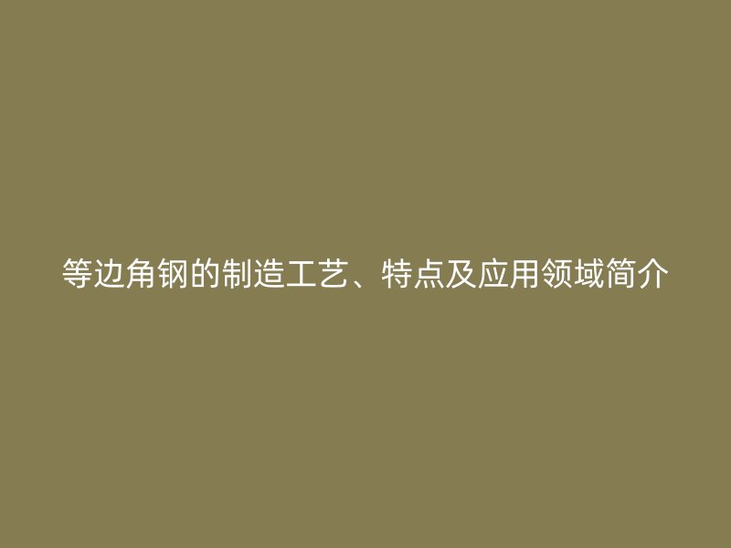 等邊角鋼的制造工藝、特點及應用領域簡介