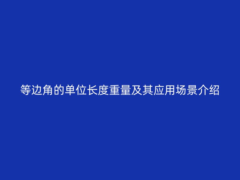 等邊角的單位長(zhǎng)度重量及其應(yīng)用場(chǎng)景介紹