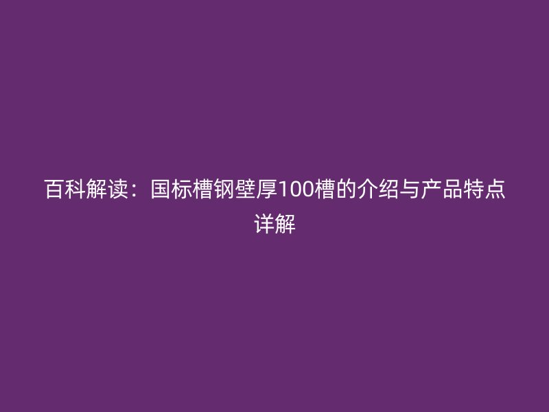百科解讀：國標(biāo)槽鋼壁厚100槽的介紹與產(chǎn)品特點(diǎn)詳解