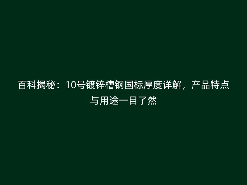 百科揭秘：10號(hào)鍍鋅槽鋼國(guó)標(biāo)厚度詳解，產(chǎn)品特點(diǎn)與用途一目了然
