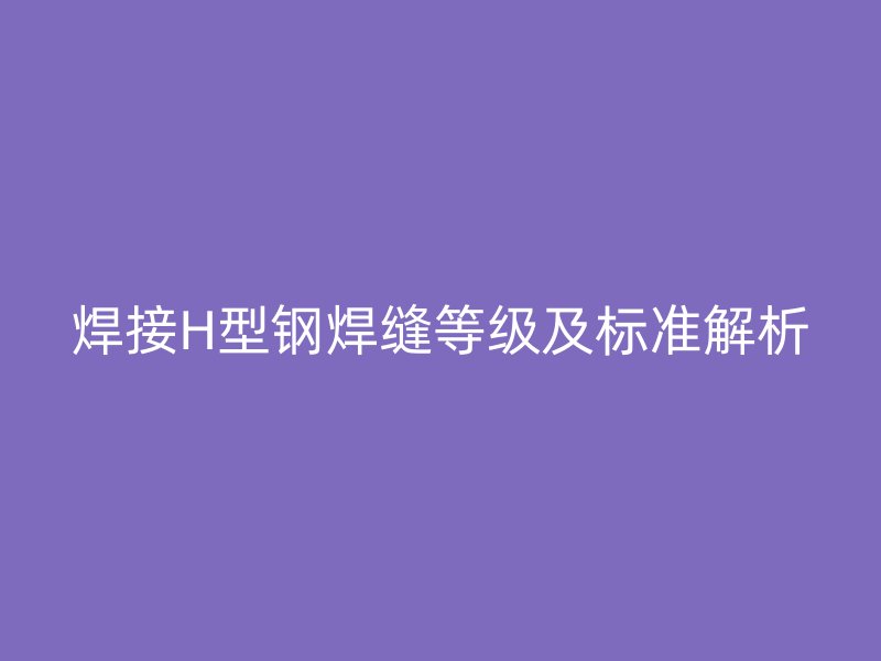 焊接H型鋼焊縫等級及標(biāo)準(zhǔn)解析