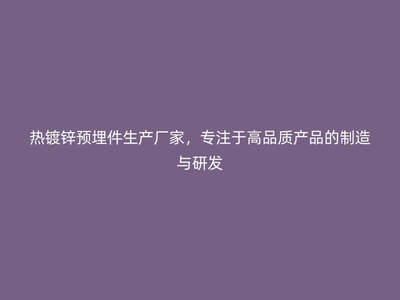 熱鍍鋅預(yù)埋件生產(chǎn)廠家，專注于高品質(zhì)產(chǎn)品的制造與研發(fā)