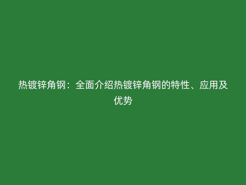 熱鍍鋅角鋼：全面介紹熱鍍鋅角鋼的特性、應(yīng)用及優(yōu)勢
